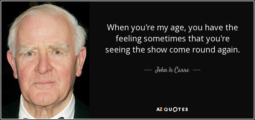 When you're my age, you have the feeling sometimes that you're seeing the show come round again. - John le Carre