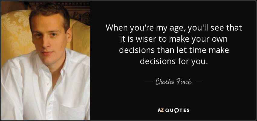 When you're my age, you'll see that it is wiser to make your own decisions than let time make decisions for you. - Charles Finch