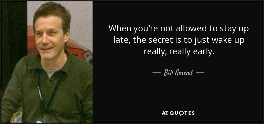 When you're not allowed to stay up late, the secret is to just wake up really, really early. - Bill Amend