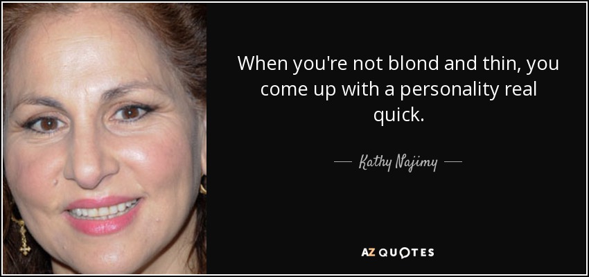 When you're not blond and thin, you come up with a personality real quick. - Kathy Najimy