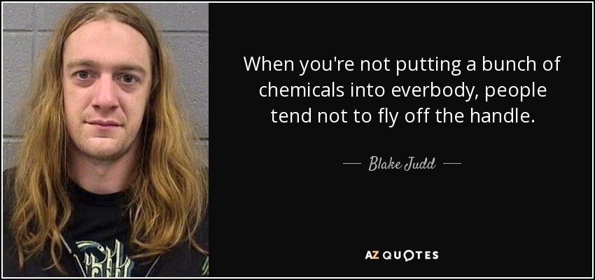 When you're not putting a bunch of chemicals into everbody, people tend not to fly off the handle. - Blake Judd