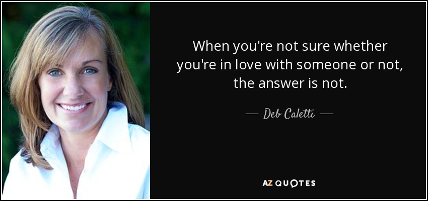 When you're not sure whether you're in love with someone or not, the answer is not. - Deb Caletti