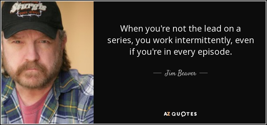 When you're not the lead on a series, you work intermittently, even if you're in every episode. - Jim Beaver