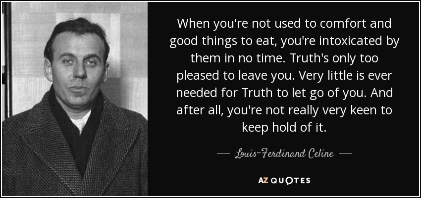 When you're not used to comfort and good things to eat, you're intoxicated by them in no time. Truth's only too pleased to leave you. Very little is ever needed for Truth to let go of you. And after all, you're not really very keen to keep hold of it. - Louis-Ferdinand Celine