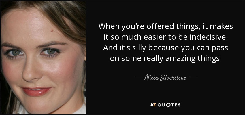When you're offered things, it makes it so much easier to be indecisive. And it's silly because you can pass on some really amazing things. - Alicia Silverstone