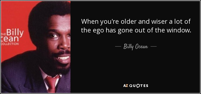 When you're older and wiser a lot of the ego has gone out of the window. - Billy Ocean