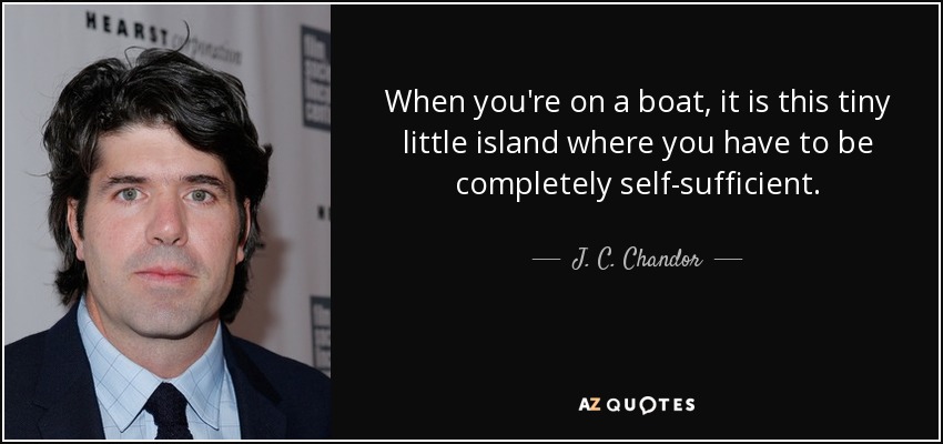 When you're on a boat, it is this tiny little island where you have to be completely self-sufficient. - J. C. Chandor
