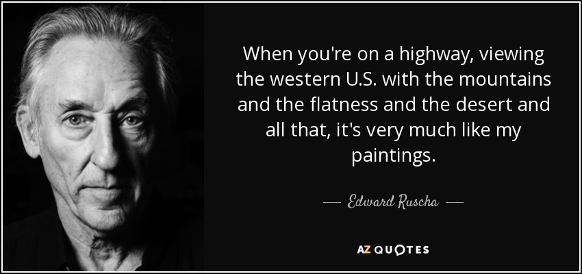 When you're on a highway, viewing the western U.S. with the mountains and the flatness and the desert and all that, it's very much like my paintings. - Edward Ruscha