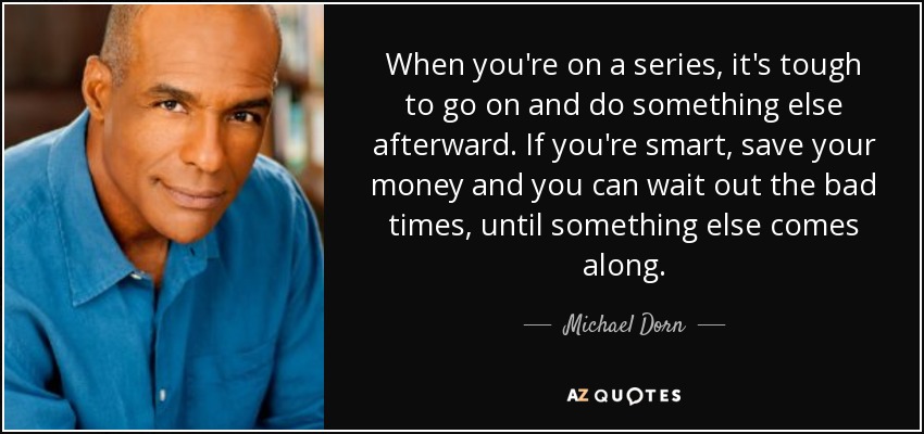 When you're on a series, it's tough to go on and do something else afterward. If you're smart, save your money and you can wait out the bad times, until something else comes along. - Michael Dorn