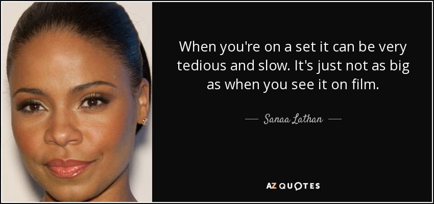 When you're on a set it can be very tedious and slow. It's just not as big as when you see it on film. - Sanaa Lathan