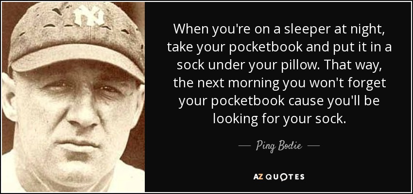 When you're on a sleeper at night, take your pocketbook and put it in a sock under your pillow. That way, the next morning you won't forget your pocketbook cause you'll be looking for your sock. - Ping Bodie