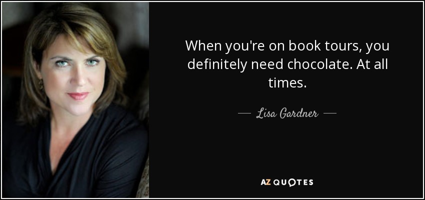 When you're on book tours, you definitely need chocolate. At all times. - Lisa Gardner
