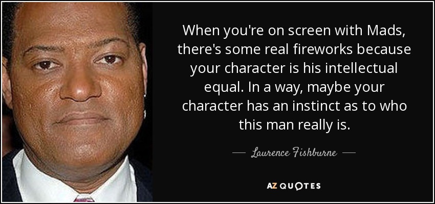 When you're on screen with Mads, there's some real fireworks because your character is his intellectual equal. In a way, maybe your character has an instinct as to who this man really is. - Laurence Fishburne