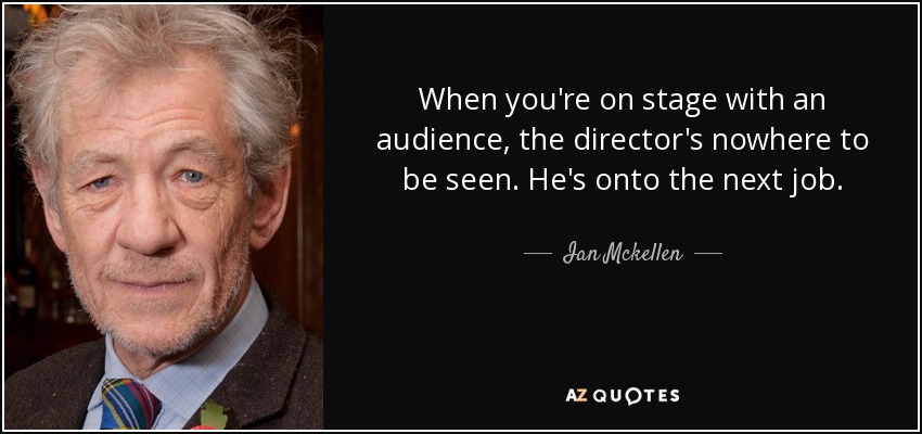 When you're on stage with an audience, the director's nowhere to be seen. He's onto the next job. - Ian Mckellen