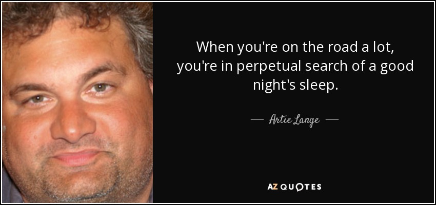 When you're on the road a lot, you're in perpetual search of a good night's sleep. - Artie Lange