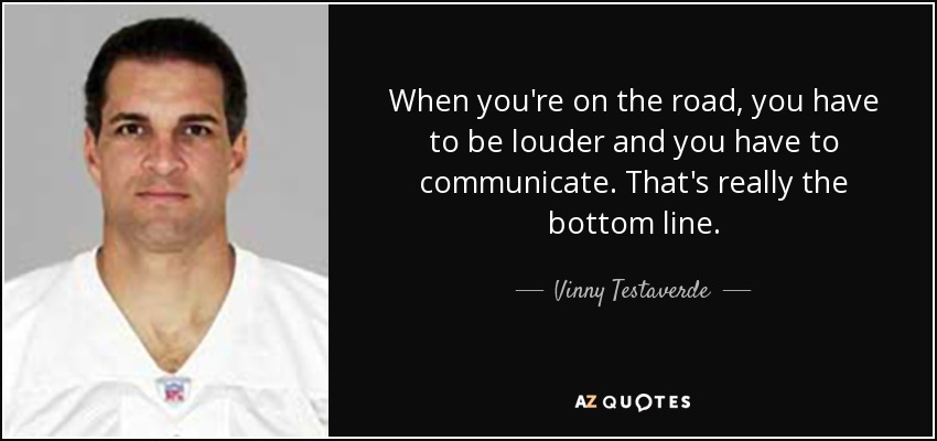When you're on the road, you have to be louder and you have to communicate. That's really the bottom line. - Vinny Testaverde