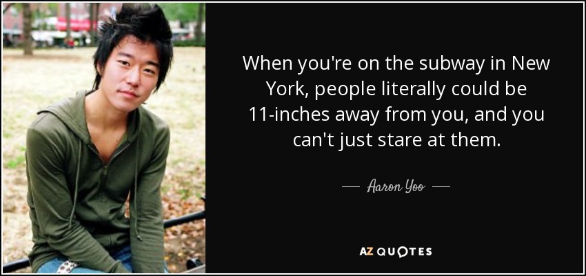 When you're on the subway in New York, people literally could be 11-inches away from you, and you can't just stare at them. - Aaron Yoo