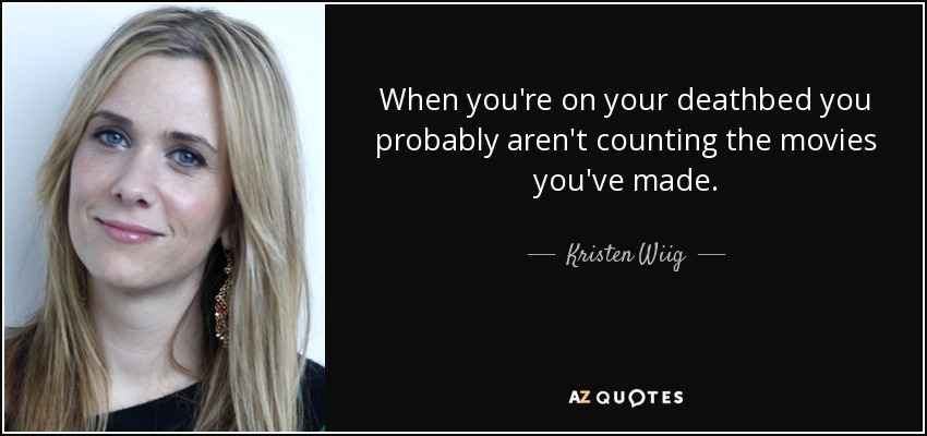 When you're on your deathbed you probably aren't counting the movies you've made. - Kristen Wiig