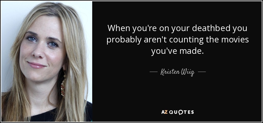 When you're on your deathbed you probably aren't counting the movies you've made. - Kristen Wiig