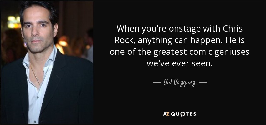 When you're onstage with Chris Rock, anything can happen. He is one of the greatest comic geniuses we've ever seen. - Yul Vazquez