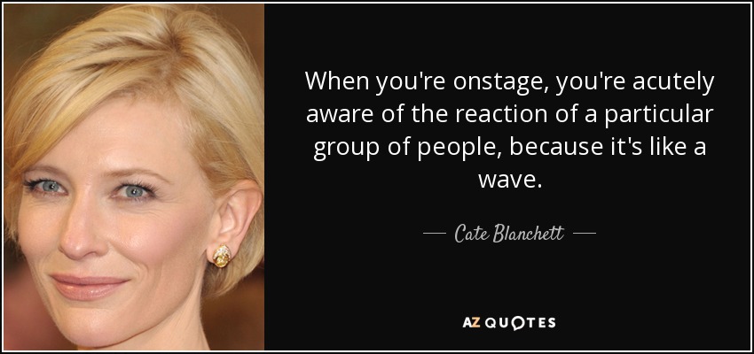 When you're onstage, you're acutely aware of the reaction of a particular group of people, because it's like a wave. - Cate Blanchett