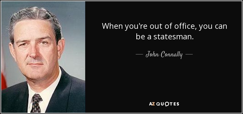 When you're out of office, you can be a statesman. - John Connally