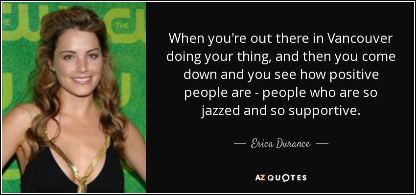 When you're out there in Vancouver doing your thing, and then you come down and you see how positive people are - people who are so jazzed and so supportive. - Erica Durance