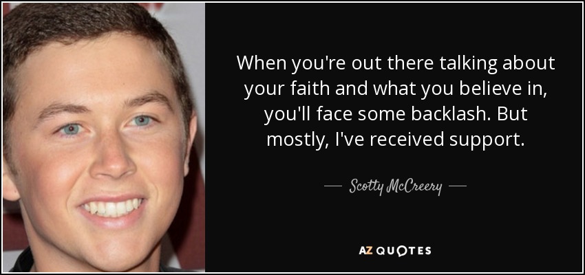 When you're out there talking about your faith and what you believe in, you'll face some backlash. But mostly, I've received support. - Scotty McCreery