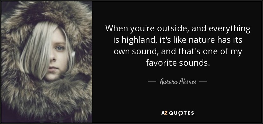 When you're outside, and everything is highland, it's like nature has its own sound, and that's one of my favorite sounds. - Aurora Aksnes
