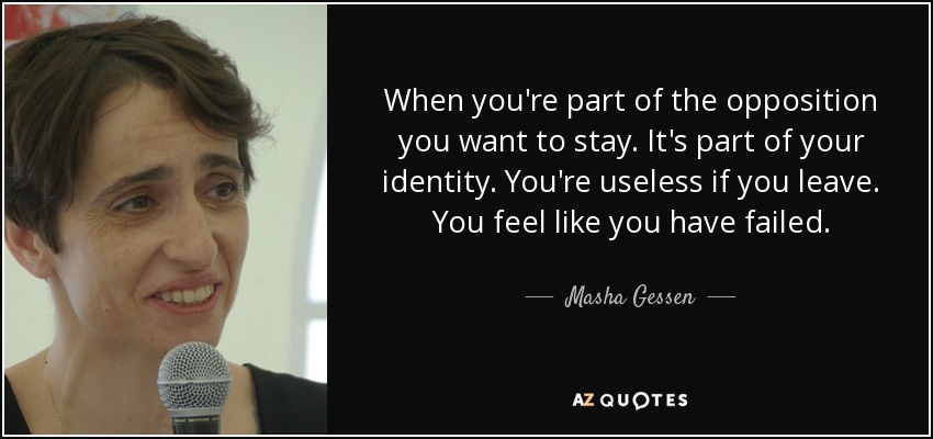 When you're part of the opposition you want to stay. It's part of your identity. You're useless if you leave. You feel like you have failed. - Masha Gessen
