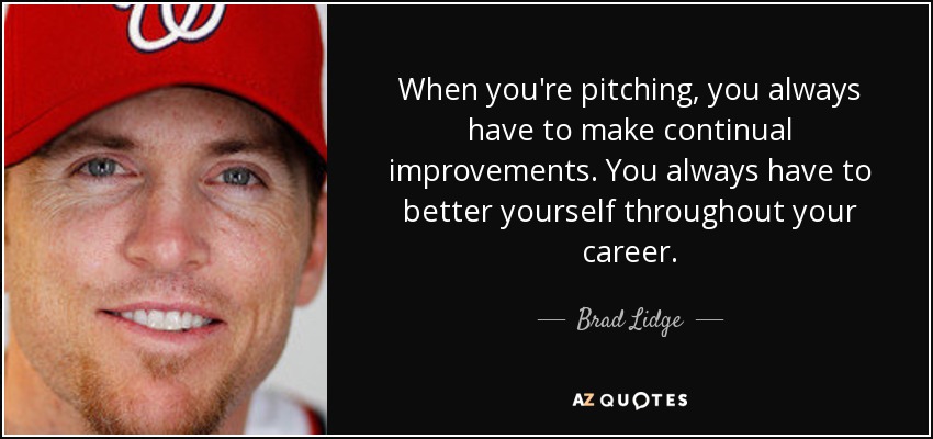 When you're pitching, you always have to make continual improvements. You always have to better yourself throughout your career. - Brad Lidge