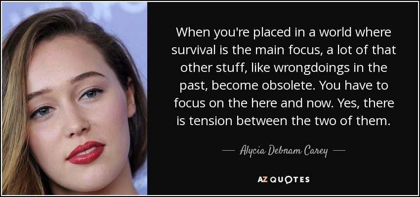 When you're placed in a world where survival is the main focus, a lot of that other stuff, like wrongdoings in the past, become obsolete. You have to focus on the here and now. Yes, there is tension between the two of them. - Alycia Debnam Carey