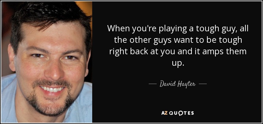 When you're playing a tough guy, all the other guys want to be tough right back at you and it amps them up. - David Hayter