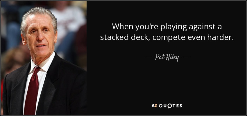 When you're playing against a stacked deck, compete even harder. - Pat Riley