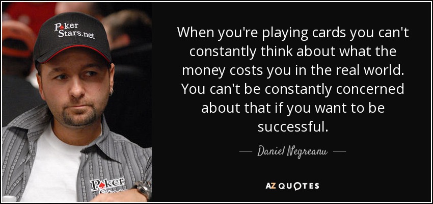 When you're playing cards you can't constantly think about what the money costs you in the real world. You can't be constantly concerned about that if you want to be successful. - Daniel Negreanu