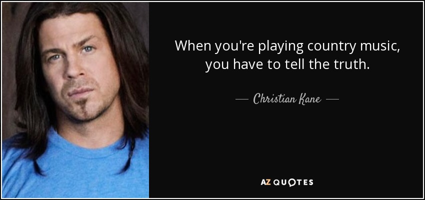 When you're playing country music, you have to tell the truth. - Christian Kane