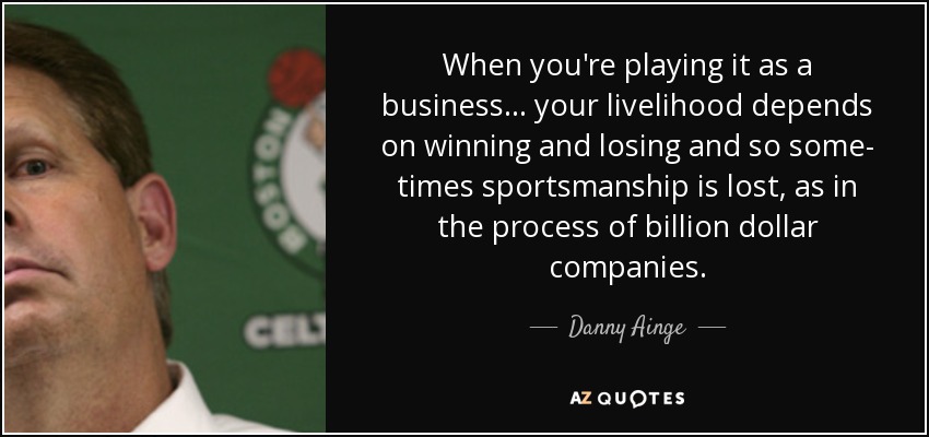 When you're playing it as a business... your livelihood depends on winning and losing and so some- times sportsmanship is lost, as in the process of billion dollar companies. - Danny Ainge