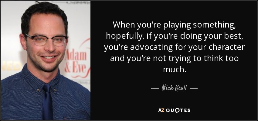 When you're playing something, hopefully, if you're doing your best, you're advocating for your character and you're not trying to think too much. - Nick Kroll