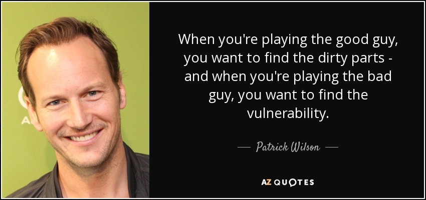 When you're playing the good guy, you want to find the dirty parts - and when you're playing the bad guy, you want to find the vulnerability. - Patrick Wilson