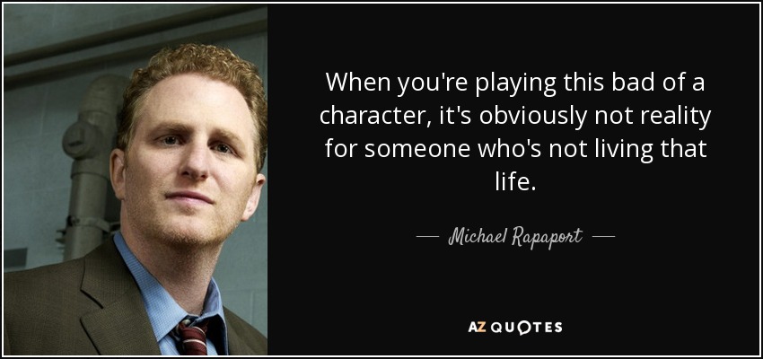 When you're playing this bad of a character, it's obviously not reality for someone who's not living that life. - Michael Rapaport