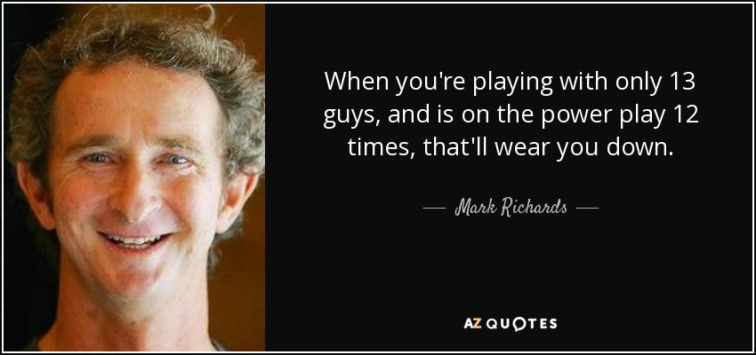 When you're playing with only 13 guys, and is on the power play 12 times, that'll wear you down. - Mark Richards