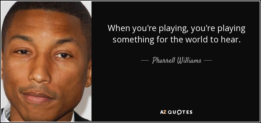 When you're playing, you're playing something for the world to hear. - Pharrell Williams