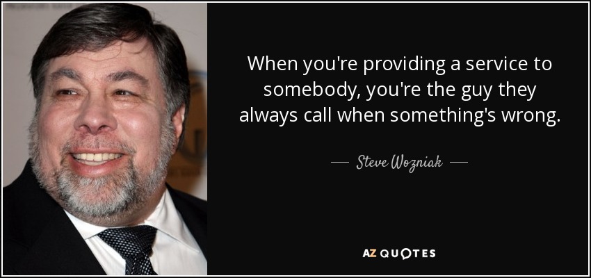 When you're providing a service to somebody, you're the guy they always call when something's wrong. - Steve Wozniak