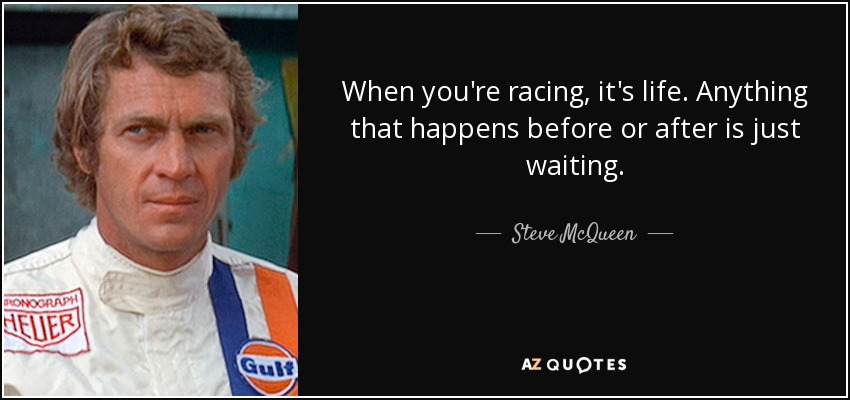 When you're racing, it's life. Anything that happens before or after is just waiting. - Steve McQueen