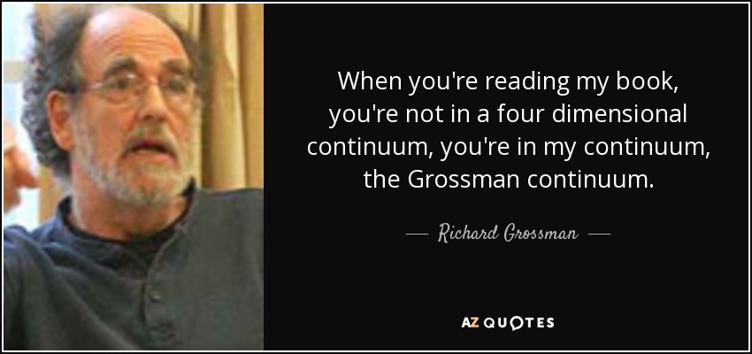 When you're reading my book, you're not in a four dimensional continuum, you're in my continuum, the Grossman continuum. - Richard Grossman