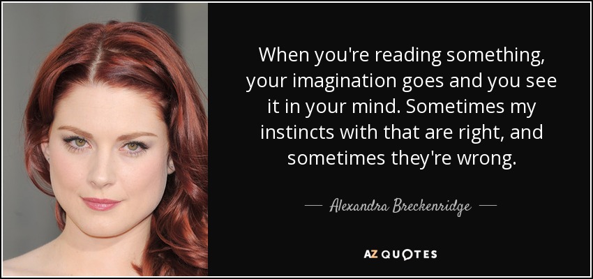 When you're reading something, your imagination goes and you see it in your mind. Sometimes my instincts with that are right, and sometimes they're wrong. - Alexandra Breckenridge