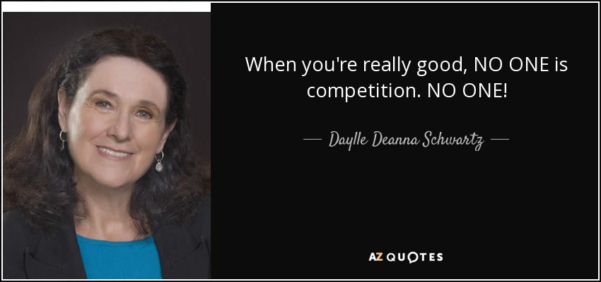 When you're really good, NO ONE is competition. NO ONE! - Daylle Deanna Schwartz