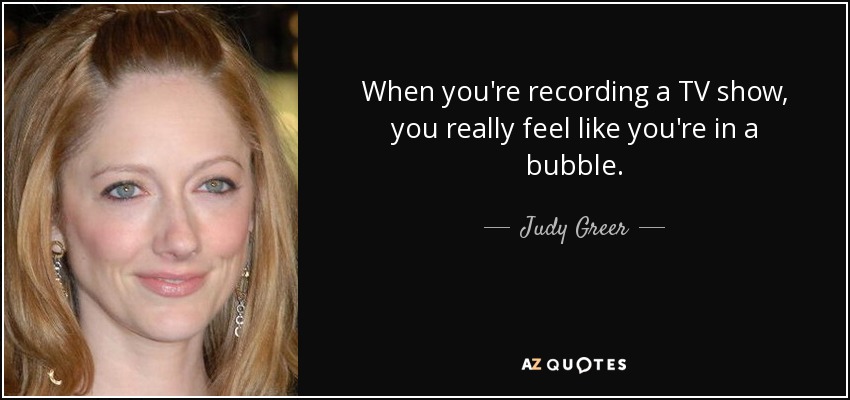When you're recording a TV show, you really feel like you're in a bubble. - Judy Greer