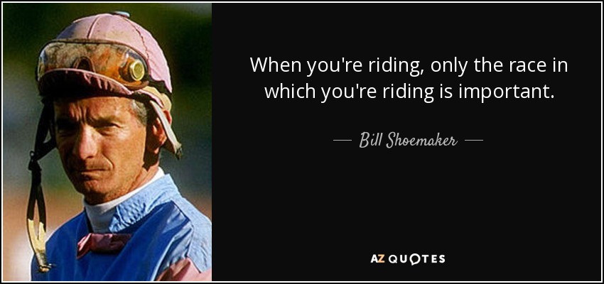 When you're riding, only the race in which you're riding is important. - Bill Shoemaker