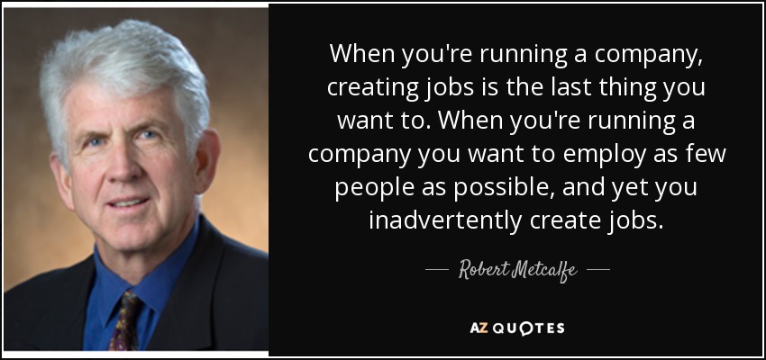 When you're running a company, creating jobs is the last thing you want to. When you're running a company you want to employ as few people as possible, and yet you inadvertently create jobs. - Robert Metcalfe